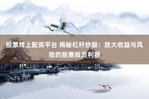 股票线上配资平台 揭秘杠杆炒股：放大收益与风险的股票投资利器