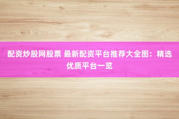 配资炒股网股票 最新配资平台推荐大全图：精选优质平台一览