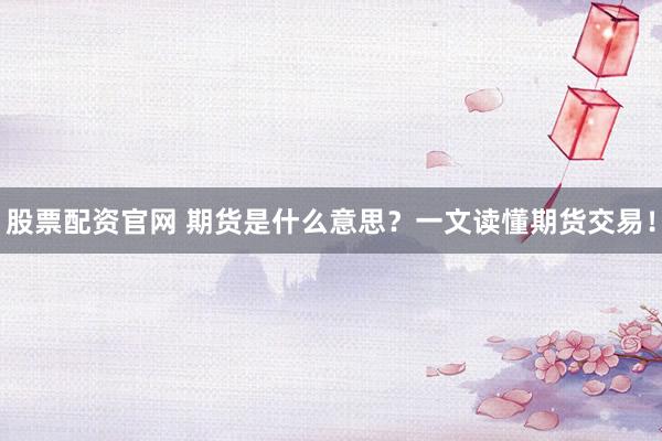 股票配资官网 期货是什么意思？一文读懂期货交易！