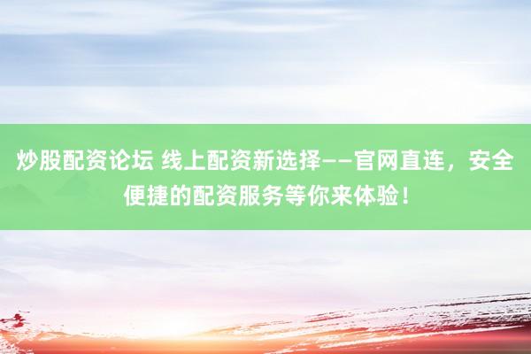 炒股配资论坛 线上配资新选择——官网直连，安全便捷的配资服务等你来体验！