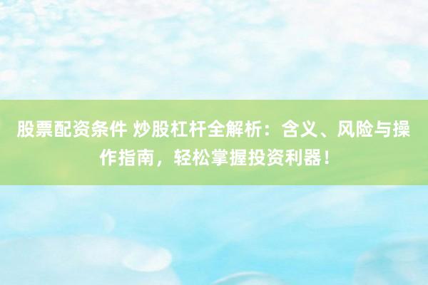 股票配资条件 炒股杠杆全解析：含义、风险与操作指南，轻松掌握投资利器！