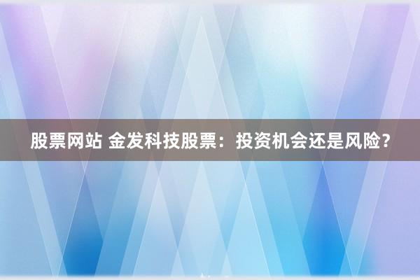 股票网站 金发科技股票：投资机会还是风险？