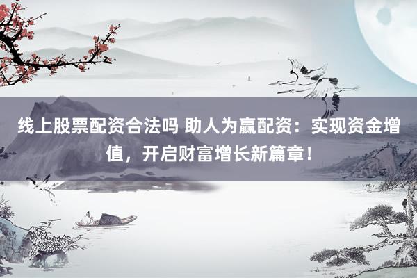 线上股票配资合法吗 助人为赢配资：实现资金增值，开启财富增长新篇章！