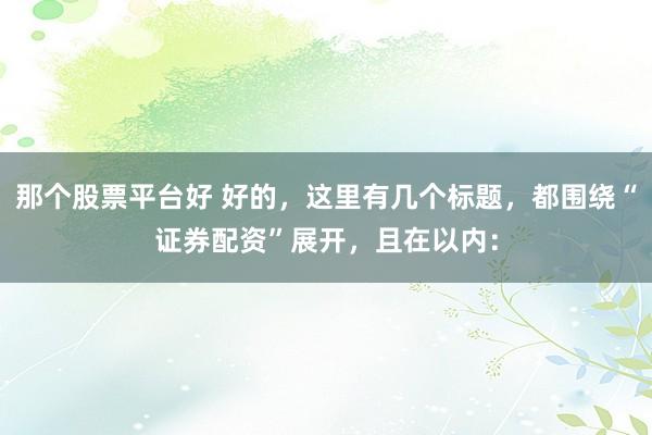 那个股票平台好 好的，这里有几个标题，都围绕“证券配资”展开，且在以内：