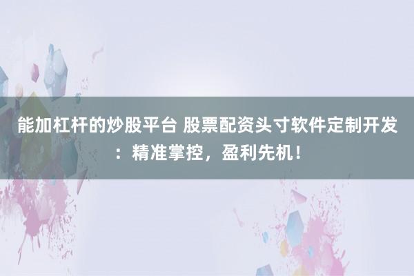 能加杠杆的炒股平台 股票配资头寸软件定制开发：精准掌控，盈利先机！