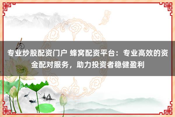 专业炒股配资门户 蜂窝配资平台：专业高效的资金配对服务，助力投资者稳健盈利