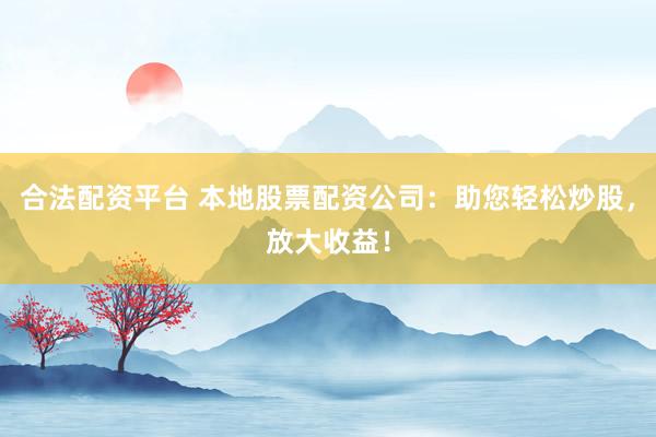 合法配资平台 本地股票配资公司：助您轻松炒股，放大收益！