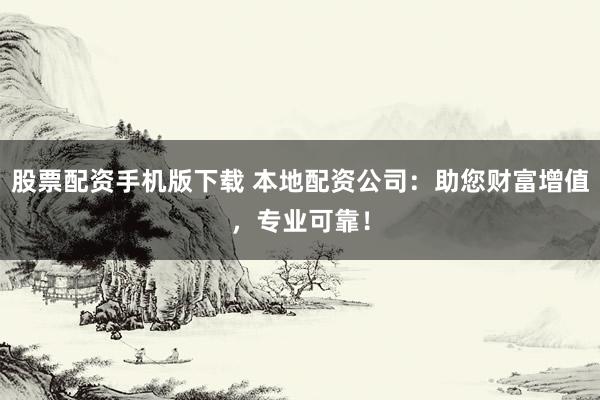 股票配资手机版下载 本地配资公司：助您财富增值，专业可靠！