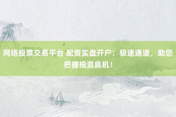 网络股票交易平台 配资实盘开户：极速通道，助您把握投资良机！