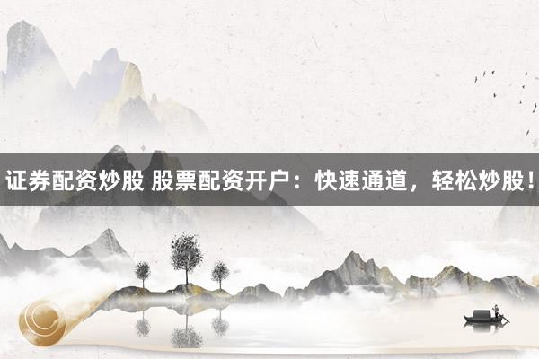 证券配资炒股 股票配资开户：快速通道，轻松炒股！