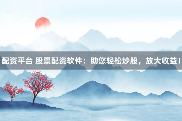 配资平台 股票配资软件：助您轻松炒股，放大收益！