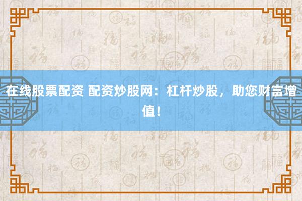 在线股票配资 配资炒股网：杠杆炒股，助您财富增值！