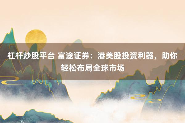 杠杆炒股平台 富途证券：港美股投资利器，助你轻松布局全球市场