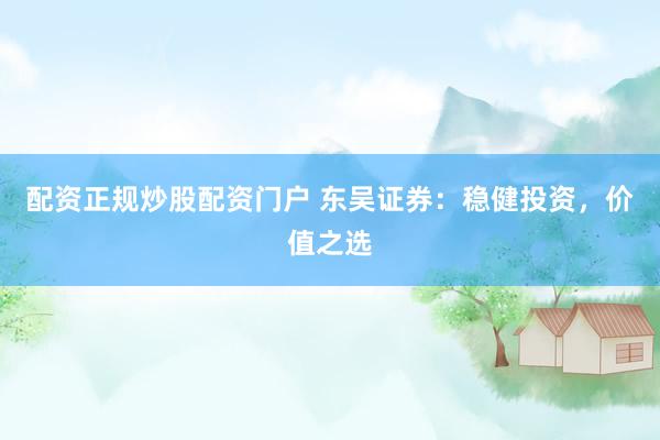 配资正规炒股配资门户 东吴证券：稳健投资，价值之选