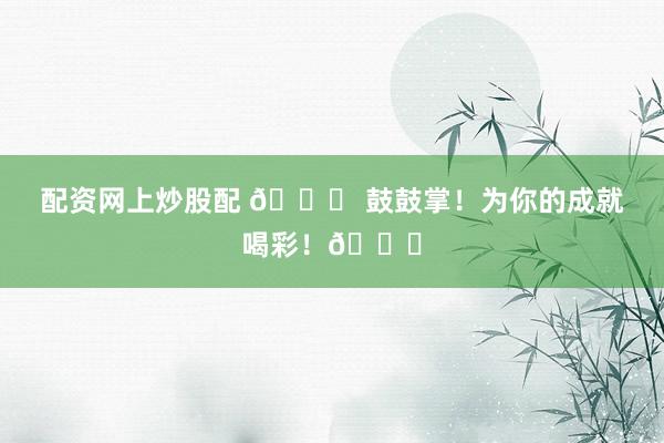 配资网上炒股配 🎉 鼓鼓掌！为你的成就喝彩！👏