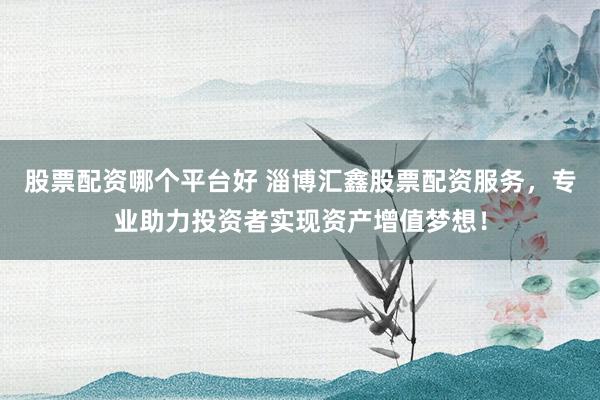 股票配资哪个平台好 淄博汇鑫股票配资服务，专业助力投资者实现资产增值梦想！