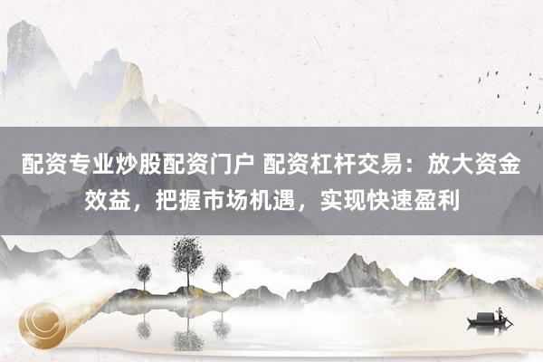 配资专业炒股配资门户 配资杠杆交易：放大资金效益，把握市场机遇，实现快速盈利