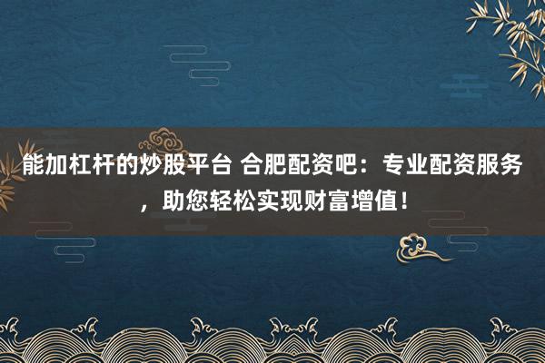 能加杠杆的炒股平台 合肥配资吧：专业配资服务，助您轻松实现财富增值！