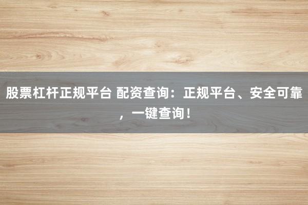 股票杠杆正规平台 配资查询：正规平台、安全可靠，一键查询！