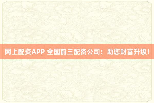 网上配资APP 全国前三配资公司：助您财富升级！