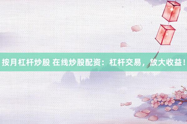 按月杠杆炒股 在线炒股配资：杠杆交易，放大收益！