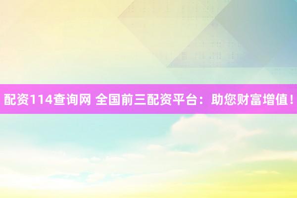 配资114查询网 全国前三配资平台：助您财富增值！