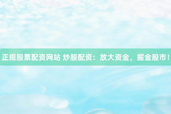 正规股票配资网站 炒股配资：放大资金，掘金股市！