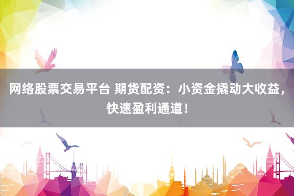 网络股票交易平台 期货配资：小资金撬动大收益，快速盈利通道！