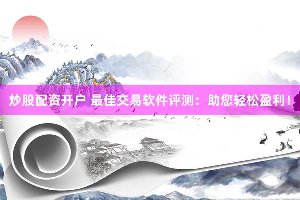炒股配资开户 最佳交易软件评测：助您轻松盈利！
