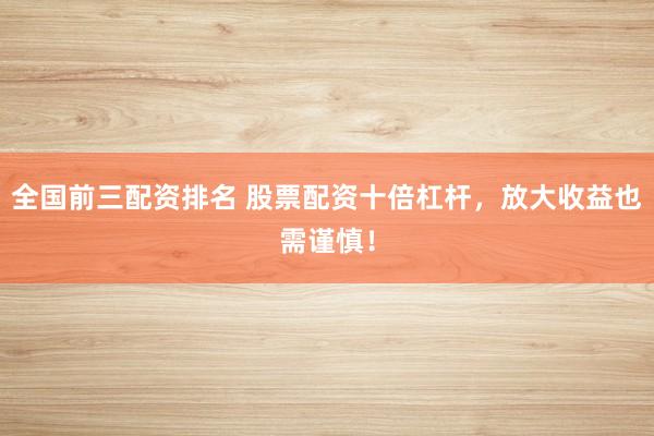 全国前三配资排名 股票配资十倍杠杆，放大收益也需谨慎！