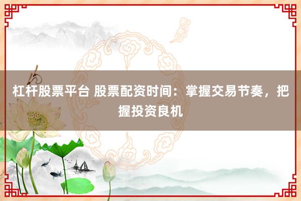 杠杆股票平台 股票配资时间：掌握交易节奏，把握投资良机