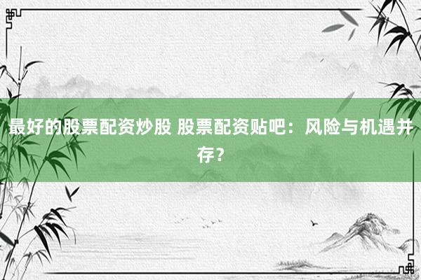 最好的股票配资炒股 股票配资贴吧：风险与机遇并存？