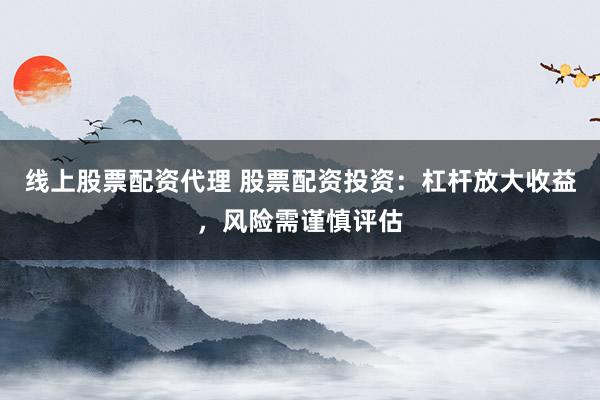 线上股票配资代理 股票配资投资：杠杆放大收益，风险需谨慎评估