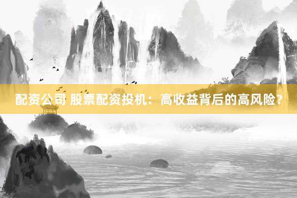配资公司 股票配资投机：高收益背后的高风险？