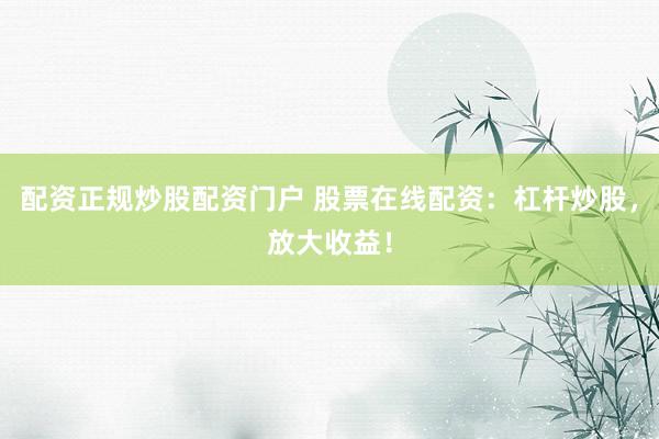 配资正规炒股配资门户 股票在线配资：杠杆炒股，放大收益！