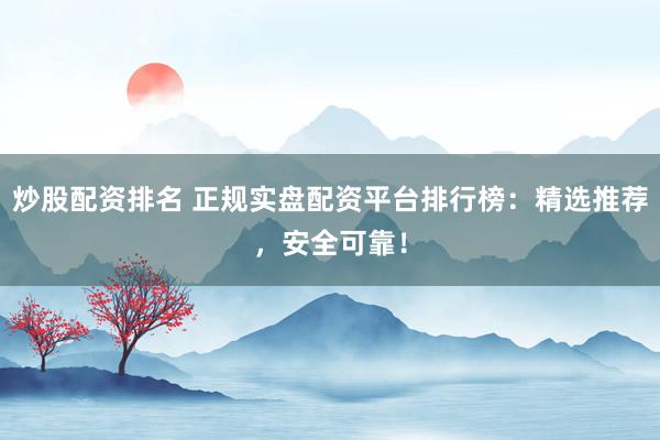 炒股配资排名 正规实盘配资平台排行榜：精选推荐，安全可靠！