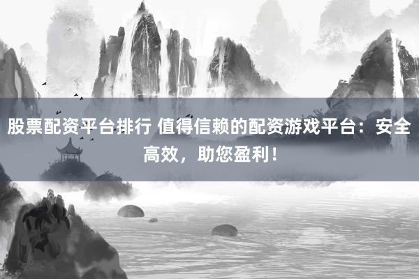 股票配资平台排行 值得信赖的配资游戏平台：安全高效，助您盈利！