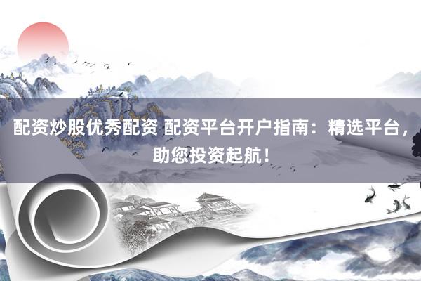 配资炒股优秀配资 配资平台开户指南：精选平台，助您投资起航！