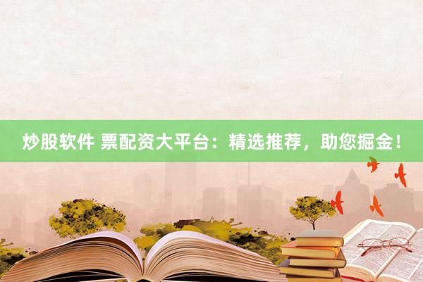 炒股软件 票配资大平台：精选推荐，助您掘金！
