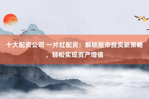 十大配资公司 一片红配资：解锁股市投资新策略，轻松实现资产增值
