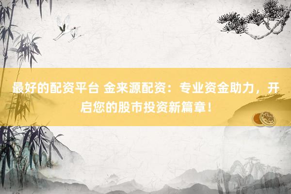 最好的配资平台 金来源配资：专业资金助力，开启您的股市投资新篇章！