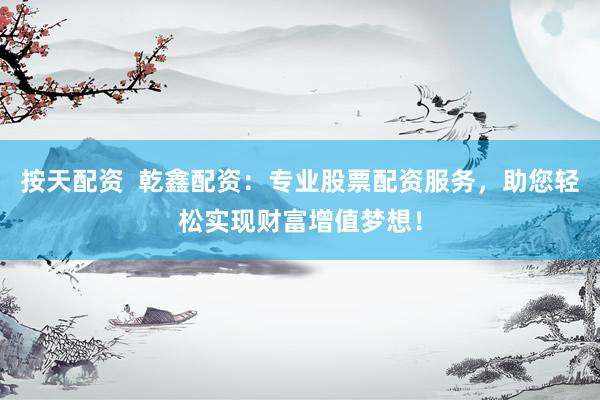 按天配资  乾鑫配资：专业股票配资服务，助您轻松实现财富增值梦想！