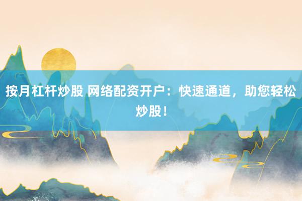 按月杠杆炒股 网络配资开户：快速通道，助您轻松炒股！
