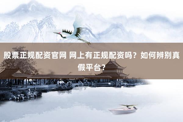 股票正规配资官网 网上有正规配资吗？如何辨别真假平台？