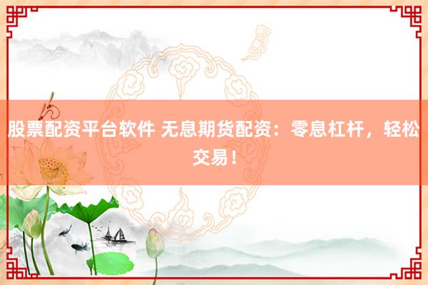 股票配资平台软件 无息期货配资：零息杠杆，轻松交易！