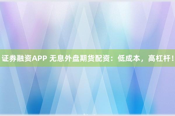 证券融资APP 无息外盘期货配资：低成本，高杠杆！