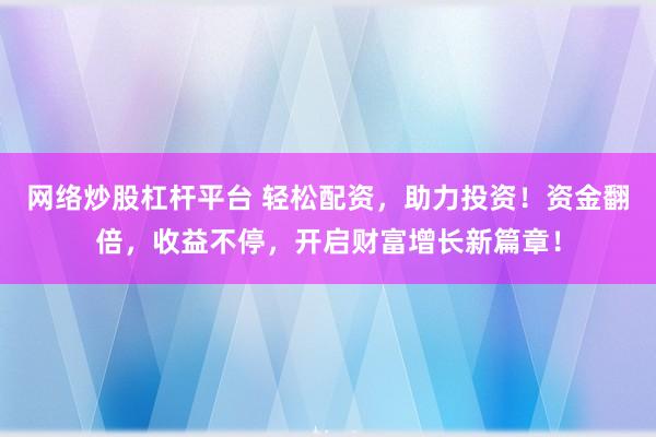 网络炒股杠杆平台 轻松配资，助力投资！资金翻倍，收益不停，开启财富增长新篇章！