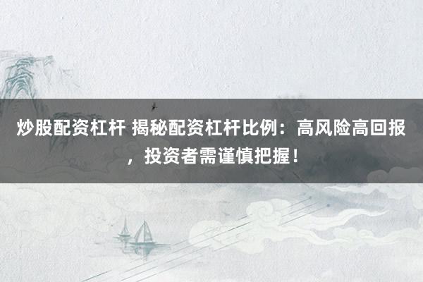 炒股配资杠杆 揭秘配资杠杆比例：高风险高回报，投资者需谨慎把握！