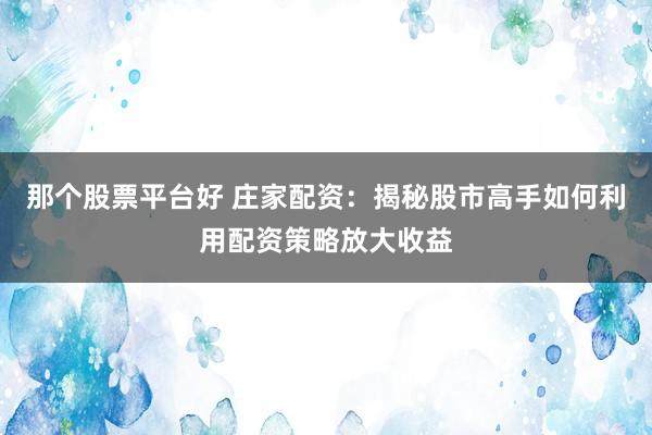 那个股票平台好 庄家配资：揭秘股市高手如何利用配资策略放大收益
