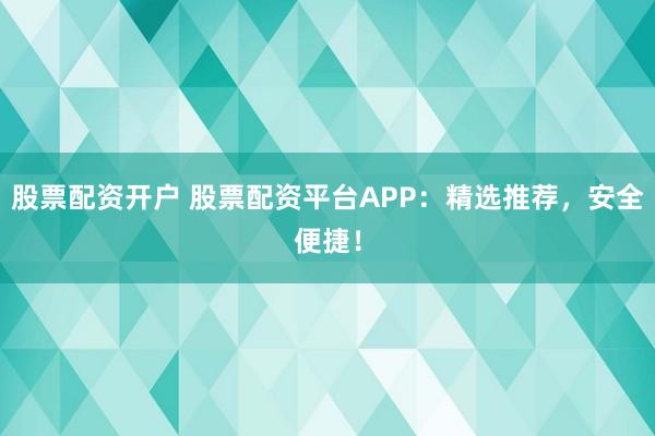 股票配资开户 股票配资平台APP：精选推荐，安全便捷！